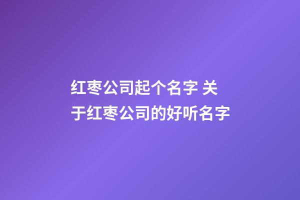 红枣公司起个名字 关于红枣公司的好听名字-第1张-公司起名-玄机派